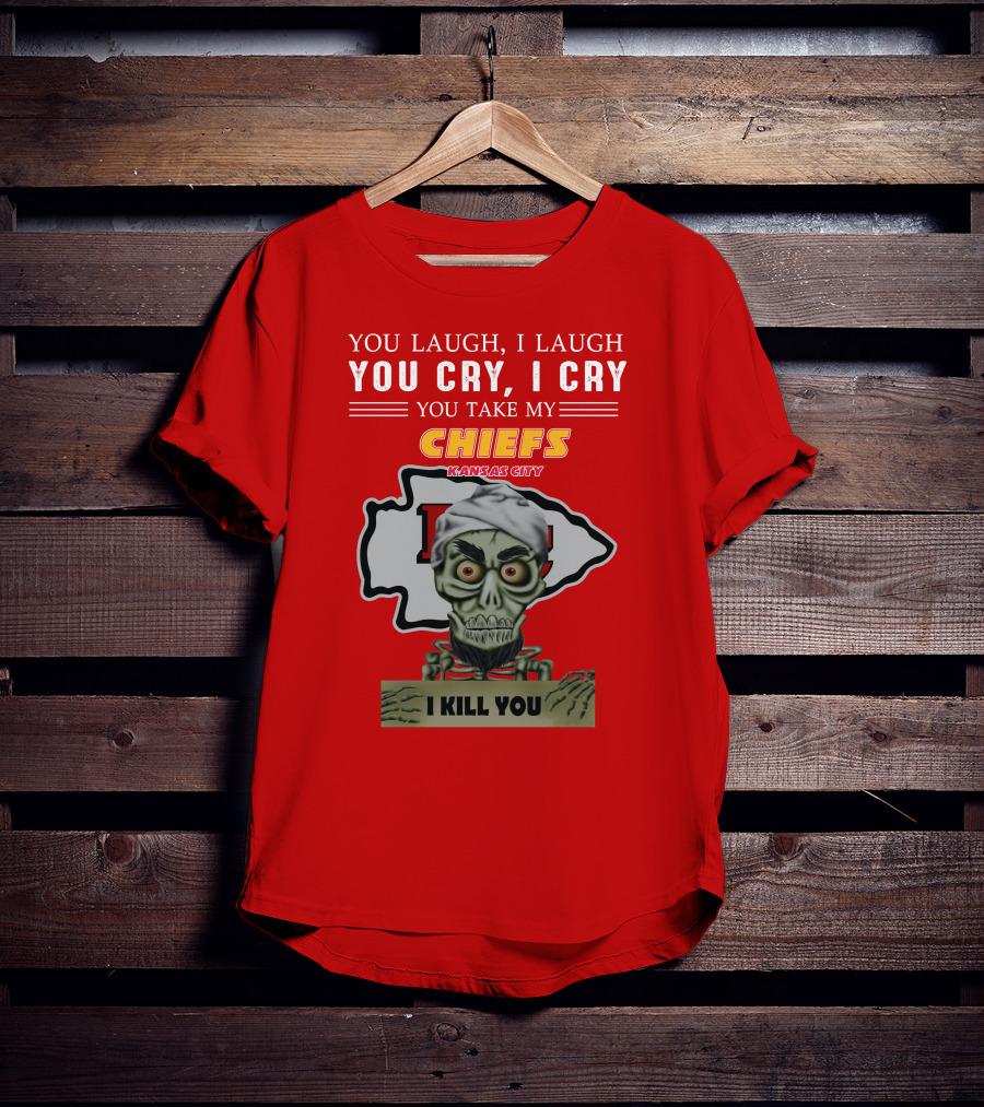 You Laugh I Laugh You Cry I Cry You Take My Kansas City Chiefs I Kill You T-Shirt