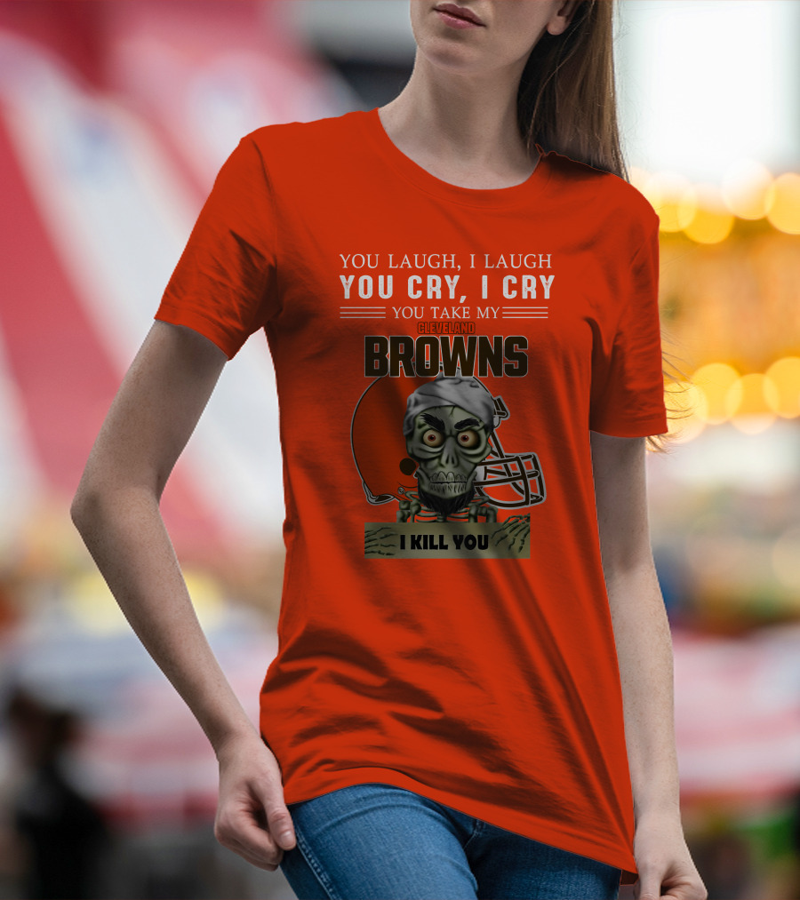 Cleveland Browns You Laugh I Laugh You Cry I Cry You Take My Browns I Kill You Jeff Dunham T-Shirt