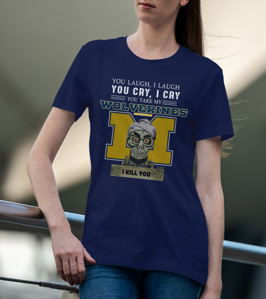 You Laugh I Laugh You Cry I Cry You Take My Michigan Wolverines I Kill You T-Shirt