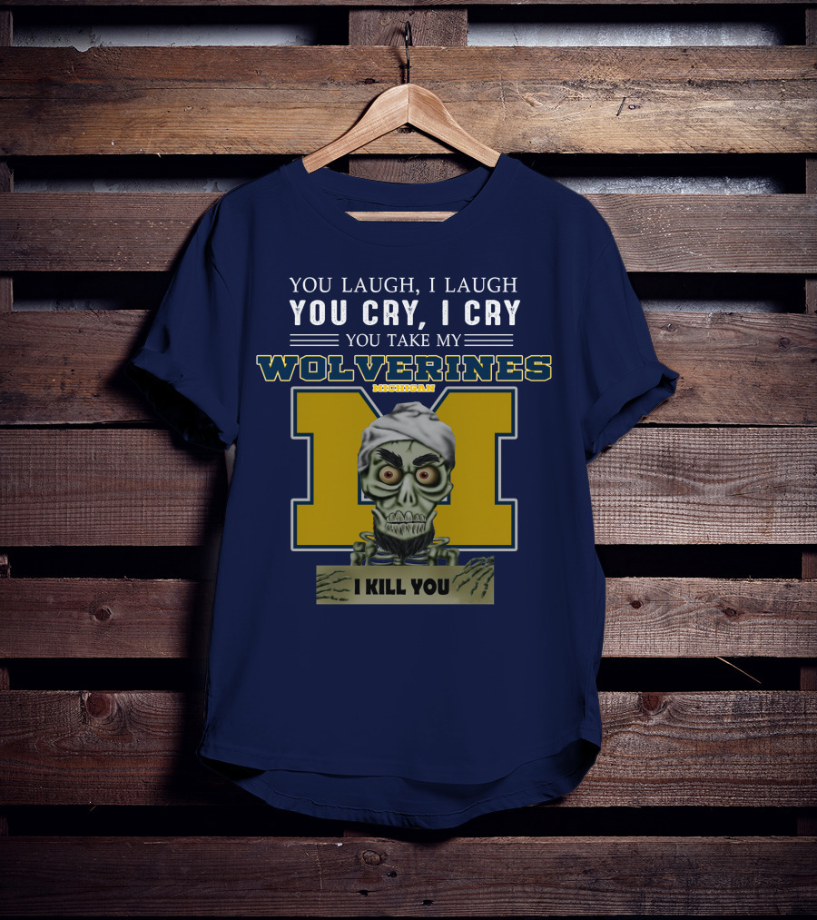 You Laugh I Laugh You Cry I Cry You Take My Michigan Wolverines I Kill You T-Shirt