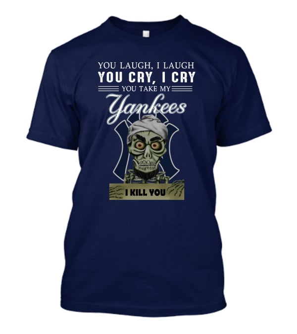 You Laugh I Laugh You Cry I Cry You Take My Yankees I Kill You T-Shirt
