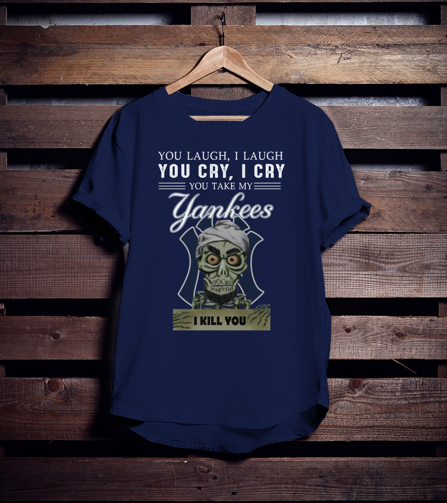 You Laugh I Laugh You Cry I Cry You Take My Yankees I Kill You T-Shirt