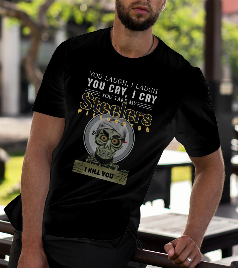 You Laugh I Laugh You Cry I Cry You Take My Pittsburgh Steelers I Kill You T-Shirt