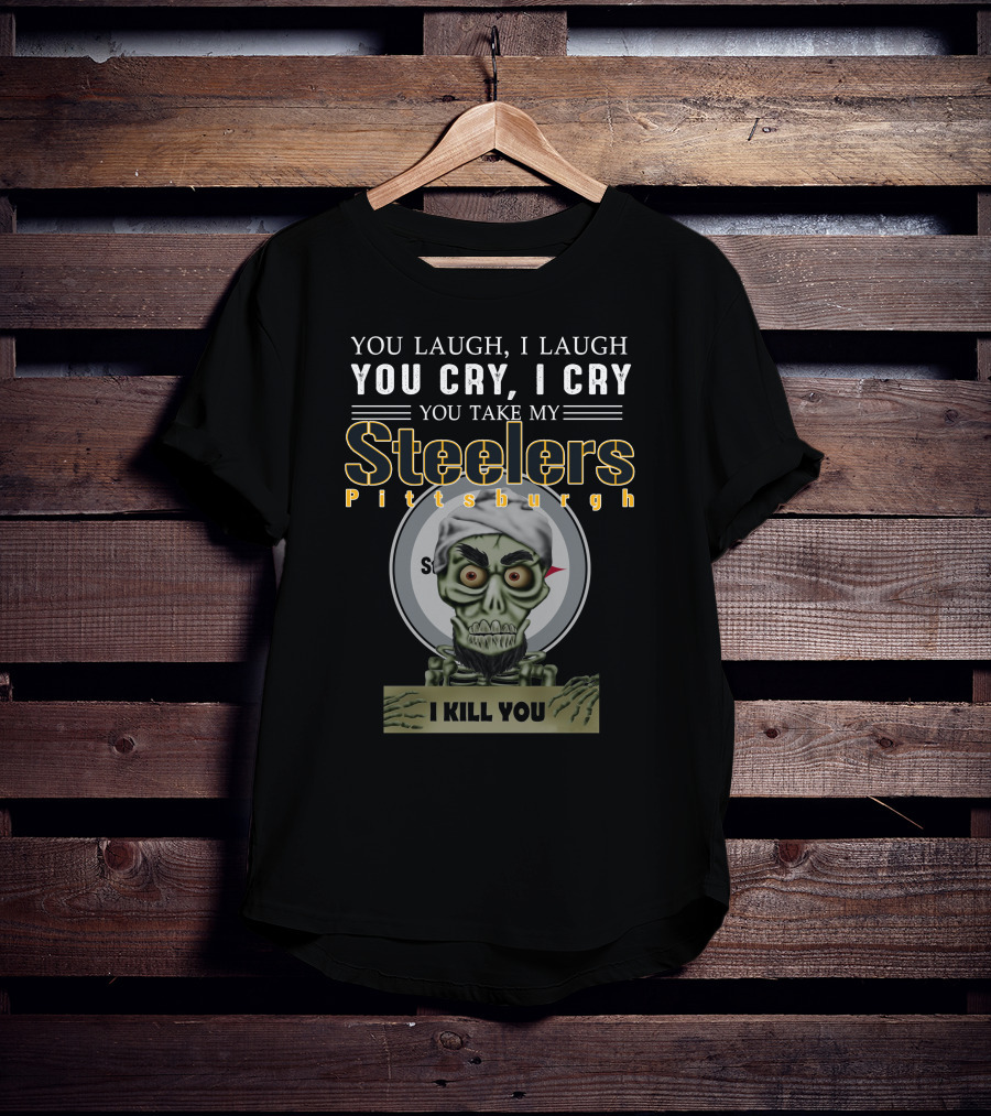 You Laugh I Laugh You Cry I Cry You Take My Pittsburgh Steelers I Kill You T-Shirt