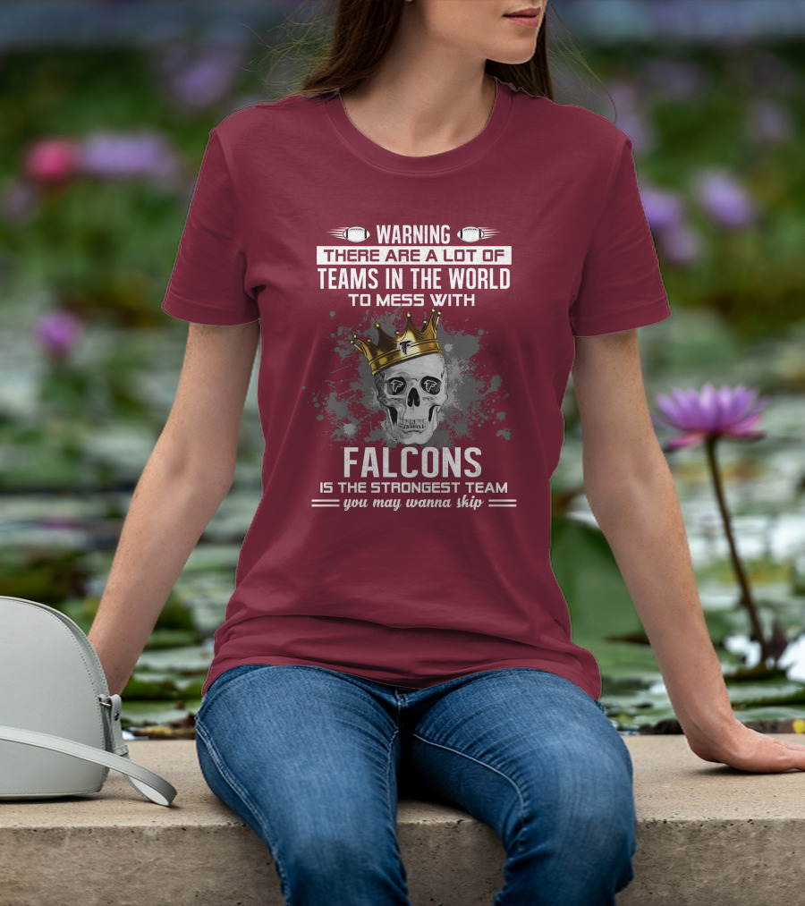 Warning There Are A Lot Of Teams In The World Falcons Is The Strongest Team You May Wanna Skip T-Shirt