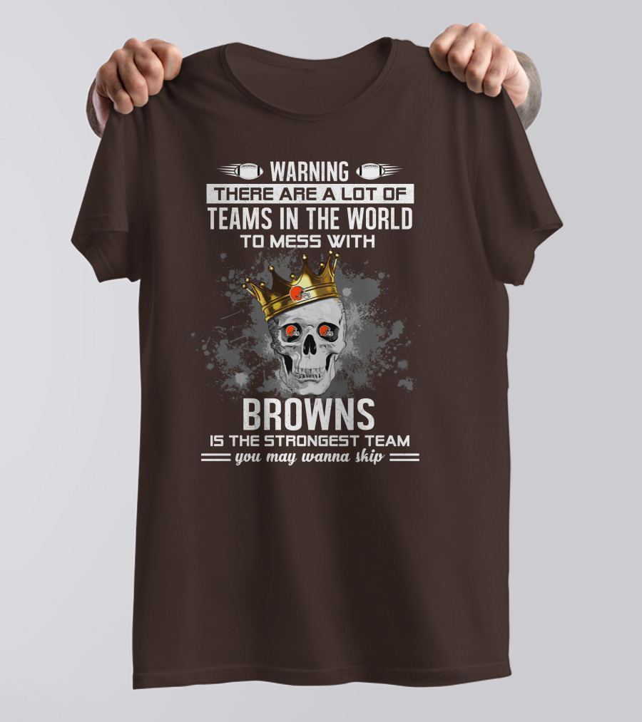 Warning There Are A Lot Of Teams In The World To Mess With Browns Is The Strongest Team You May Wanna Skip T-Shirt