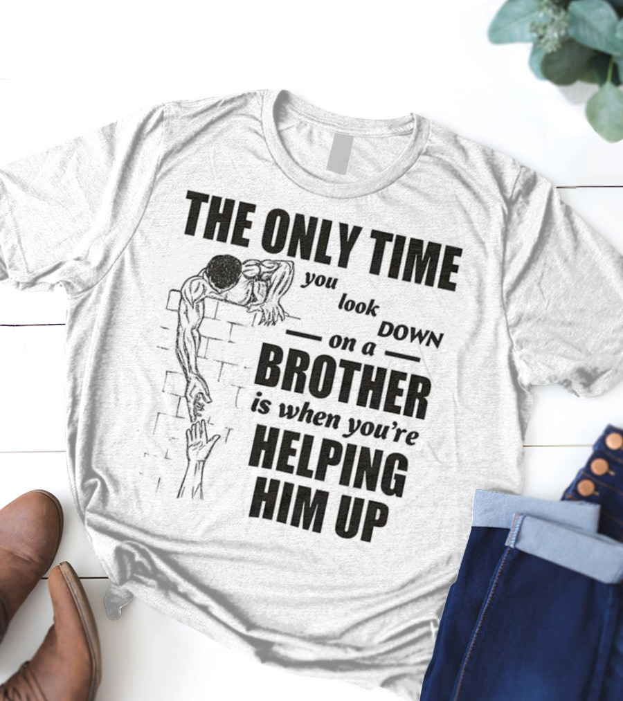 The Only Time You Look Down On A Brother Is When You're Helping Him Up T-Shirt