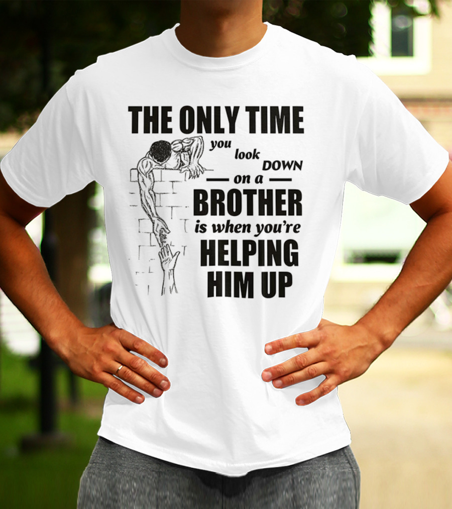 The Only Time You Look Down On A Brother Is When You're Helping Him Up T-Shirt