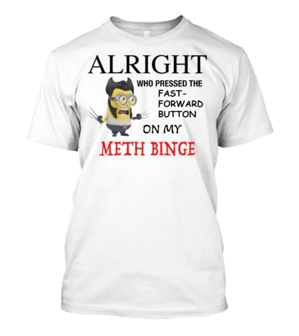 Alright Who Pressed The Fast Forward Button On My Meth Binge Minion Wolverine Crossover T-Shirt