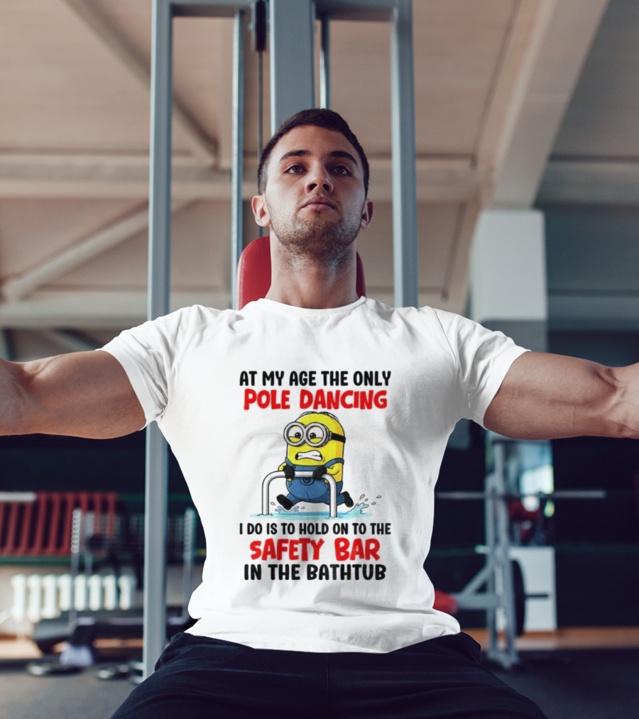 Minion At My Age The Only Pole Dancing I Do Is Hold On To The Safety Bar In The Bathtub T-Shirt