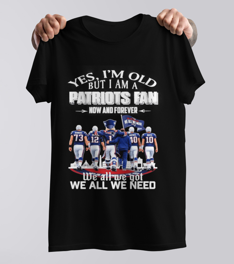 Yes I'm Old But I Am A Patriots Fan Now And Forever We All We Got We All We Need T-Shirt