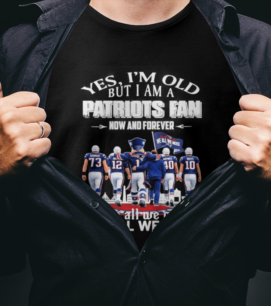 Yes I'm Old But I Am A Patriots Fan Now And Forever We All We Got We All We Need T-Shirt