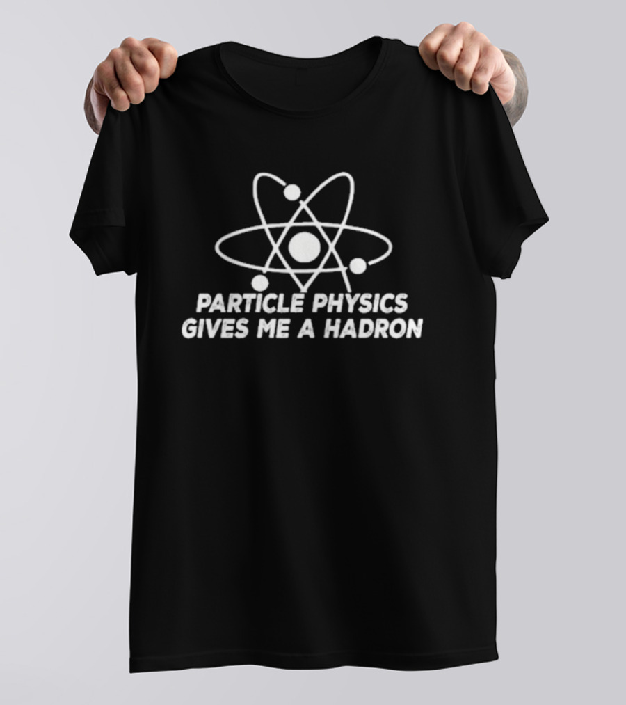 Particle Physics Gives Me A Hadron Atom T-Shirt