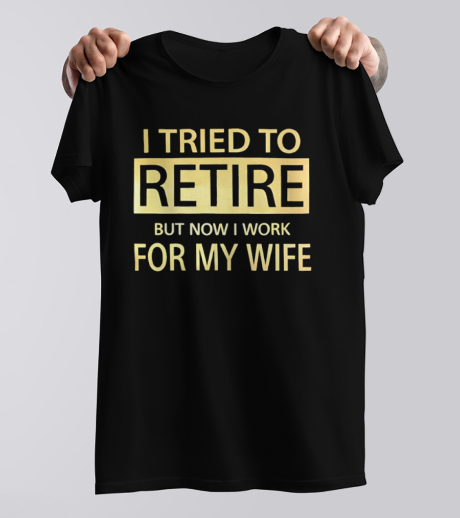 I Tried To Retire But Now I Work For My Wife T-Shirt