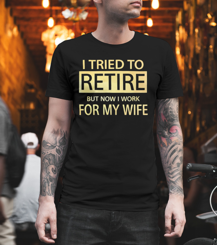I Tried To Retire But Now I Work For My Wife T-Shirt