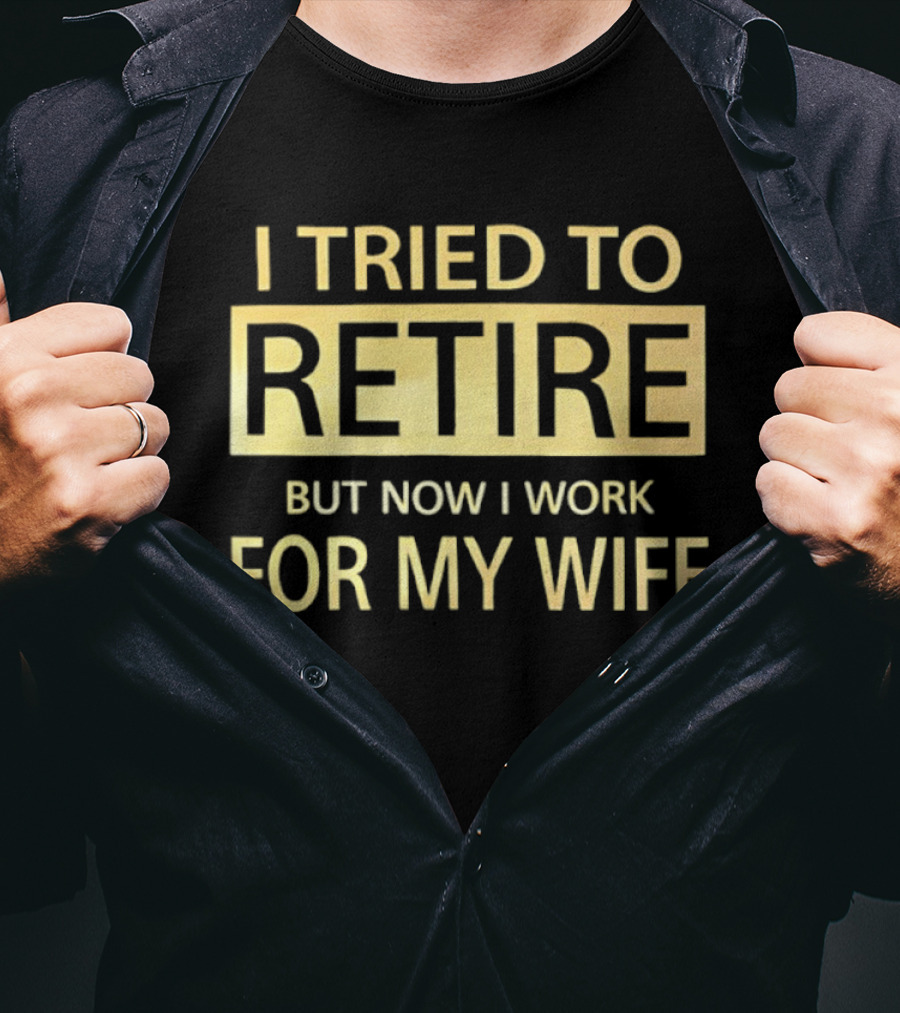I Tried To Retire But Now I Work For My Wife T-Shirt