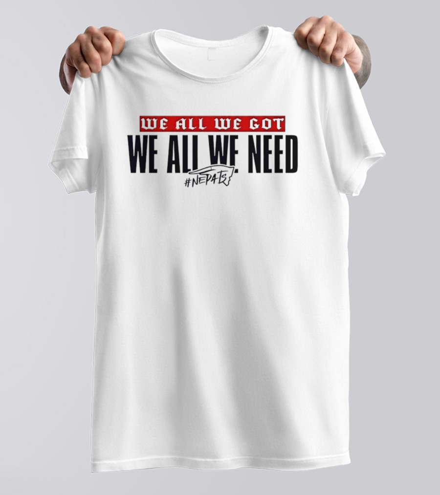 New England Patriots We All We Got We All We Need #NEPATRIOTS T-Shirt