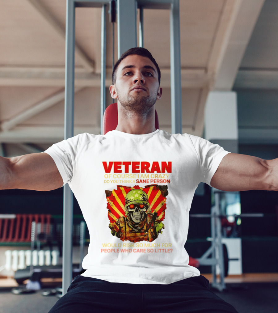Veteran Of Course I Am Crazy Do You Think A Sane Person Would Risk So Much For People Who Care So Little T-Shirt