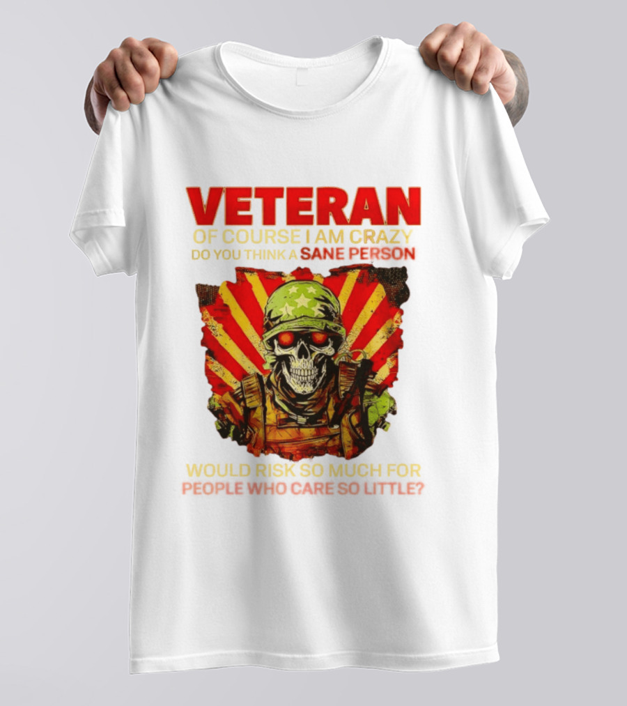 Veteran Of Course I Am Crazy Do You Think A Sane Person Would Risk So Much For People Who Care So Little T-Shirt