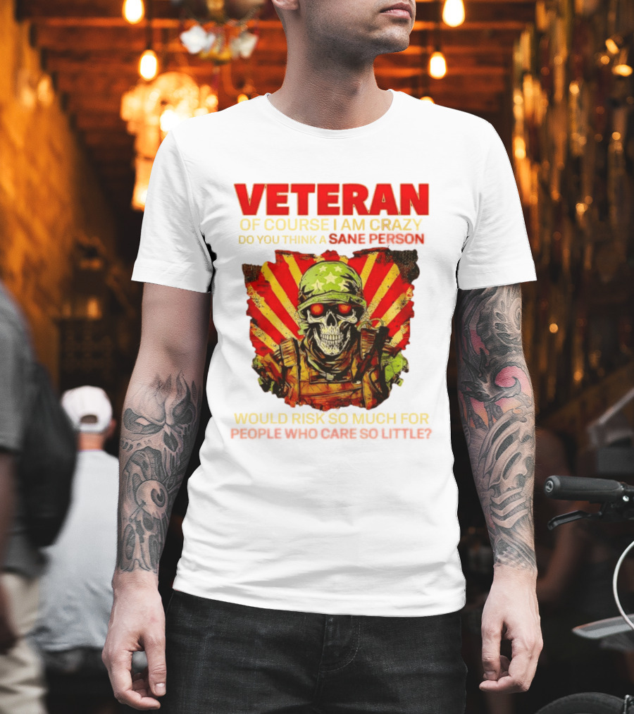 Veteran Of Course I Am Crazy Do You Think A Sane Person Would Risk So Much For People Who Care So Little T-Shirt