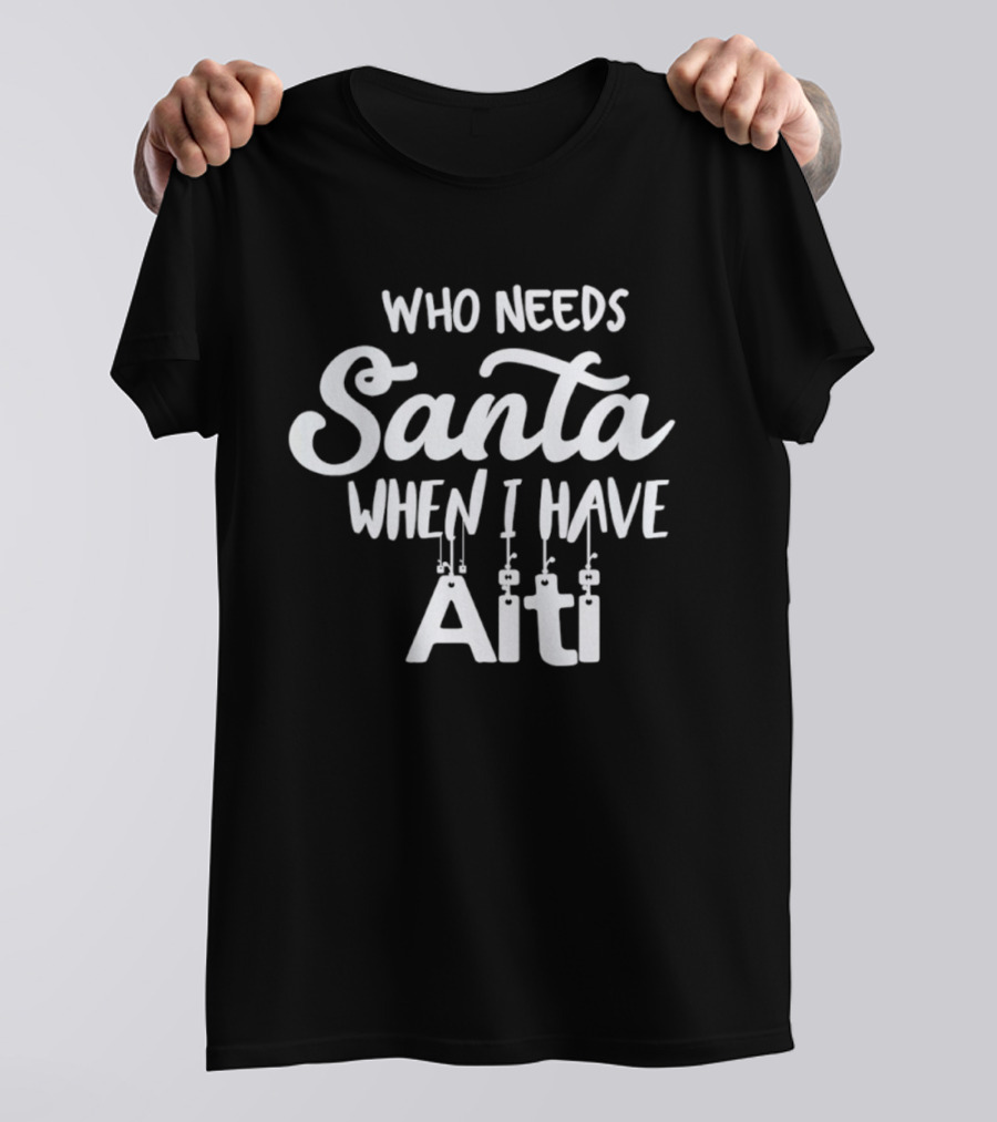 Who Needs Santa When I Have Aiti T-Shirt