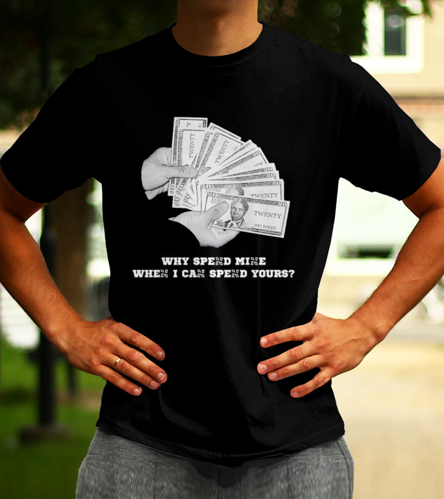 Money Humor Why Spend Mine When I Can Spend Yours T-Shirt