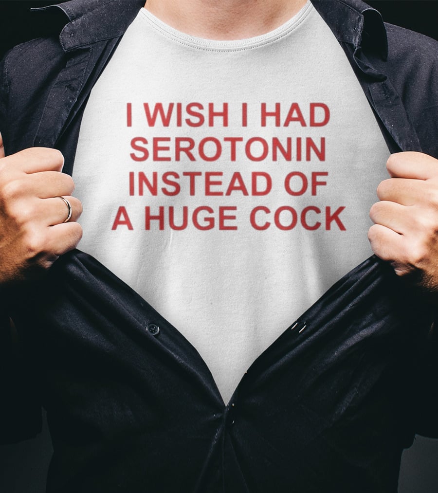 I Wish I Had Serotonin Instead Of A Huge Cock T-Shirt