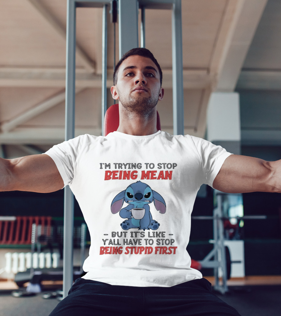 I'm Trying To Stop Being Mean Stitch Holding Cup Saying Y'all Have To Stop Being Stupid First T-Shirt