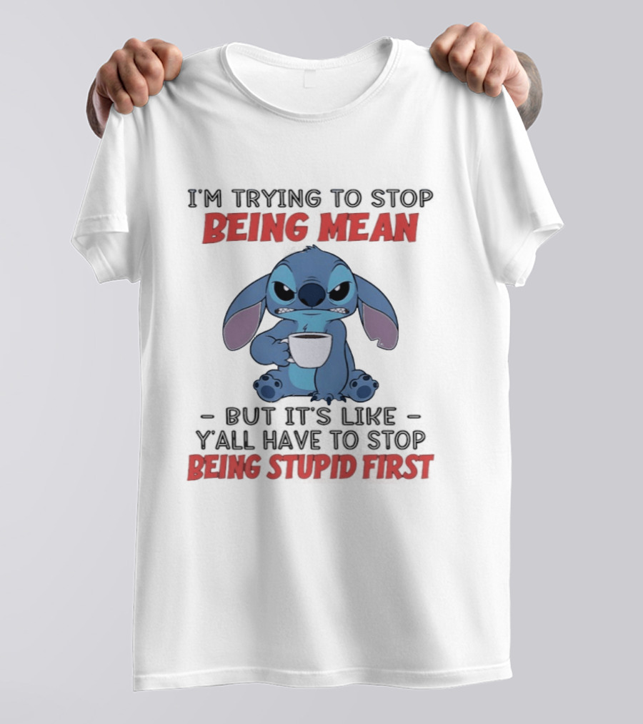 I'm Trying To Stop Being Mean Stitch Holding Cup Saying Y'all Have To Stop Being Stupid First T-Shirt
