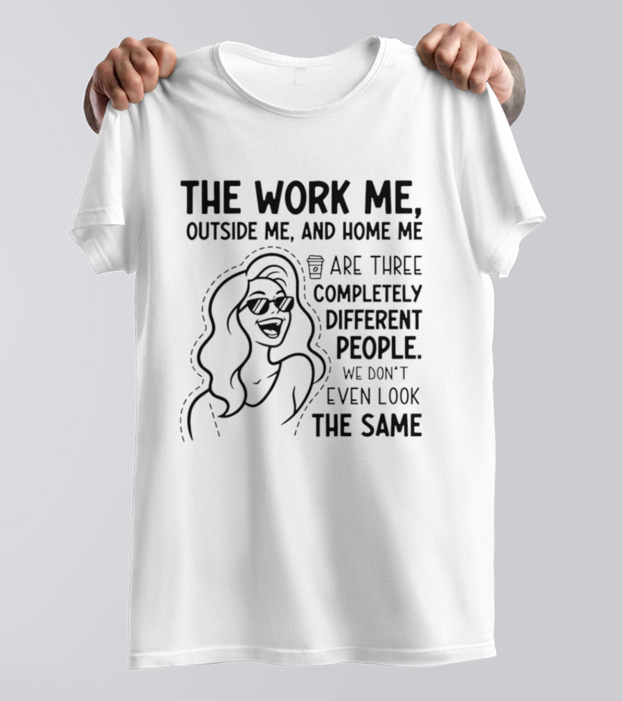 The Work Me Outside Me Home Me Are Three Completely Different People We Don't Even Look The Same T-Shirt