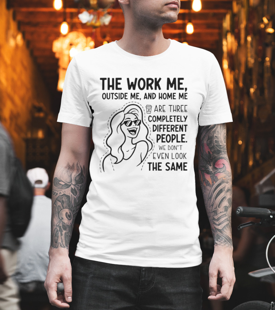 The Work Me Outside Me Home Me Are Three Completely Different People We Don't Even Look The Same T-Shirt