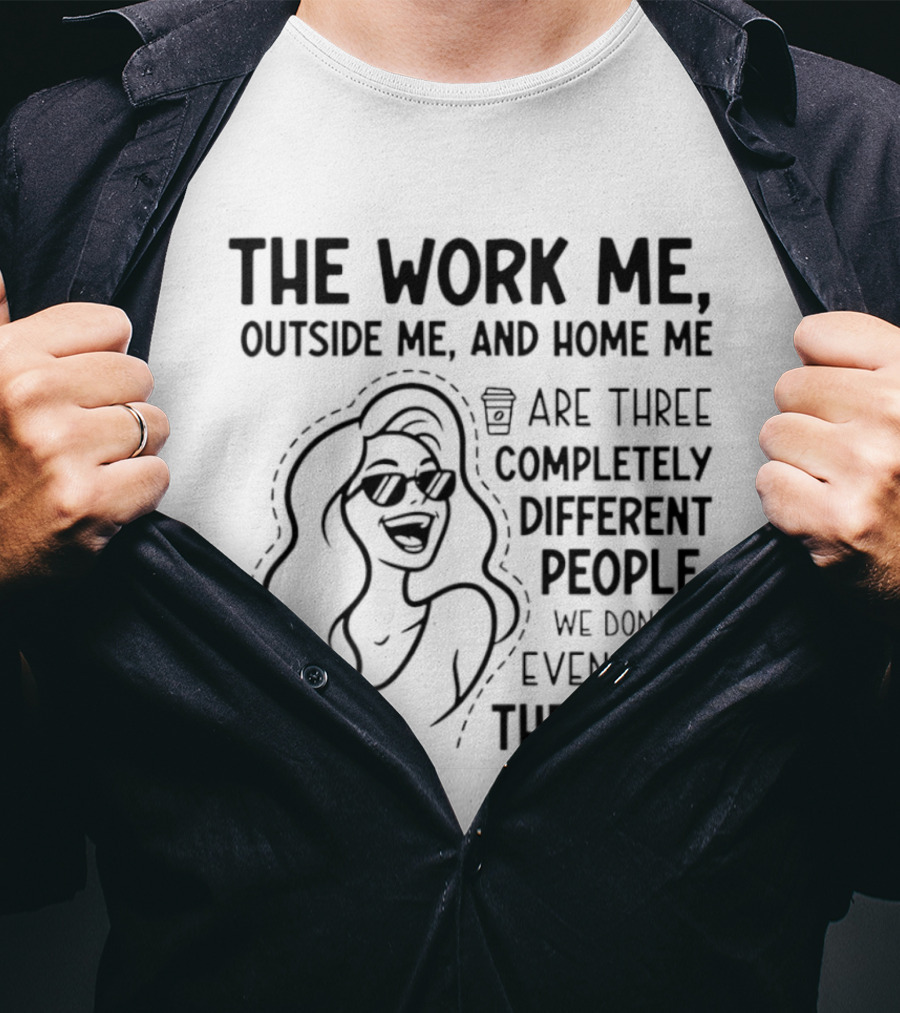 The Work Me Outside Me Home Me Are Three Completely Different People We Don't Even Look The Same T-Shirt