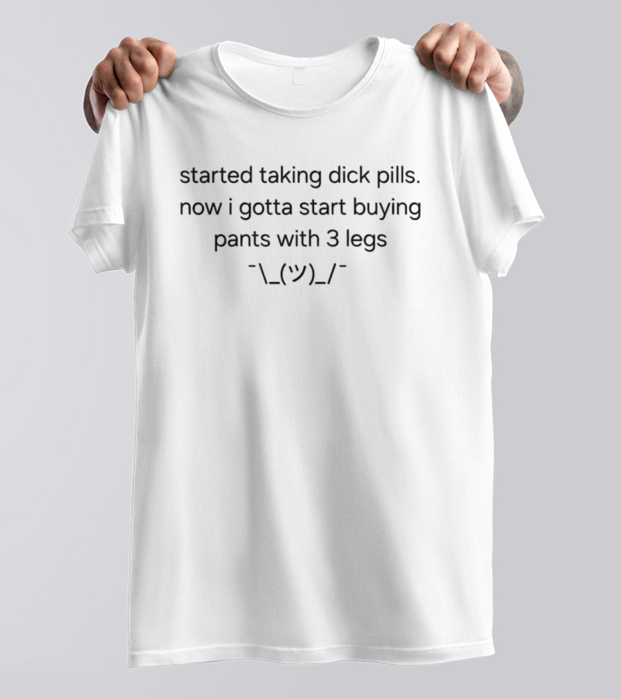 Started Taking Dick Pills Now I Gotta Start Buying Pants With 3 Legs Shrug Emoji T-Shirt