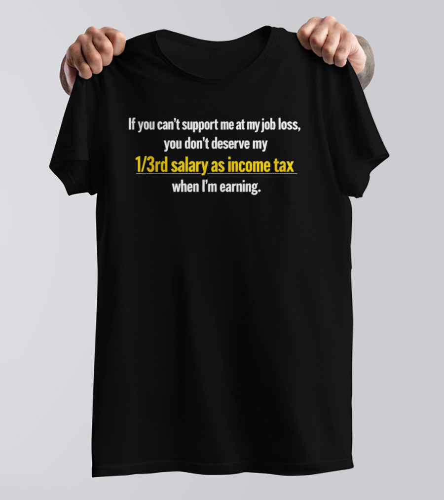 If You Can't Support Me At My Job Loss You Don't Deserve My 1 3rd Salary As Income Tax When I'm Earning T-Shirt