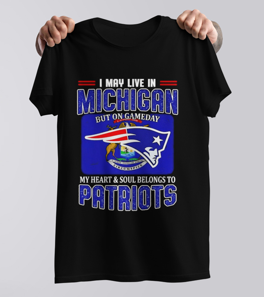 I May Live In Michigan But On Game Day My Heart And Soul Belongs To Patriots T-Shirt
