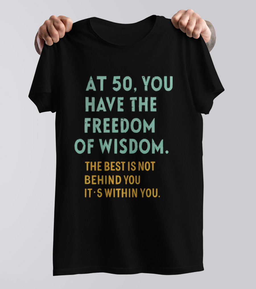 At 50 You Have The Freedom Of Wisdom The Best Is Not Behind You It's Within You T-Shirt