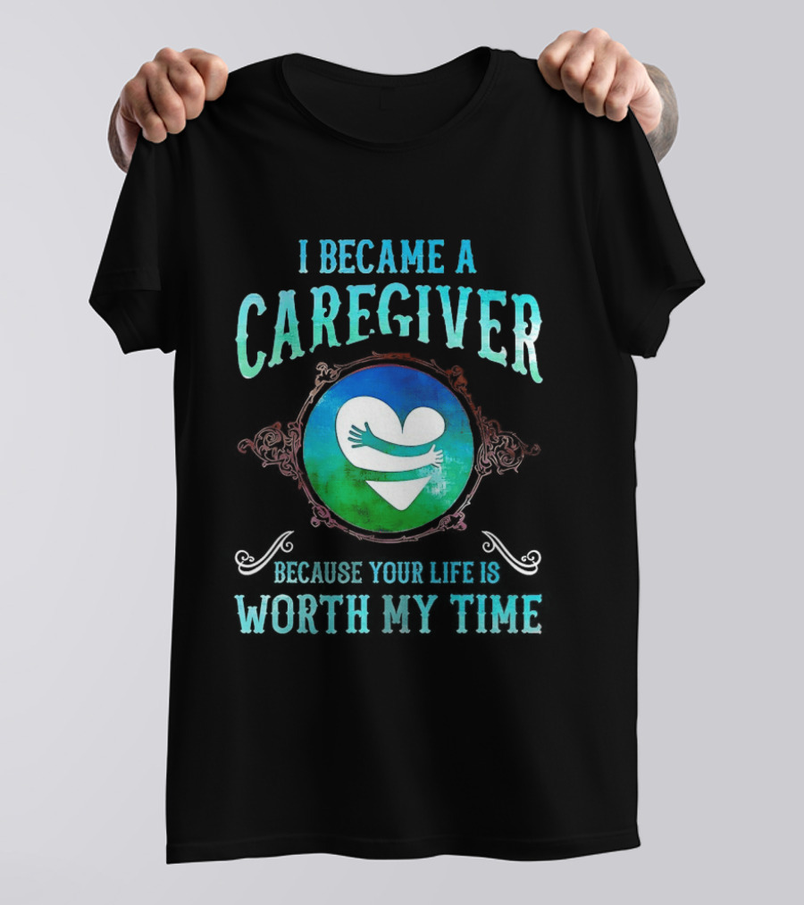 I Became A Caregiver Because Your Life Is Worth My Time Heart Embrace T-Shirt
