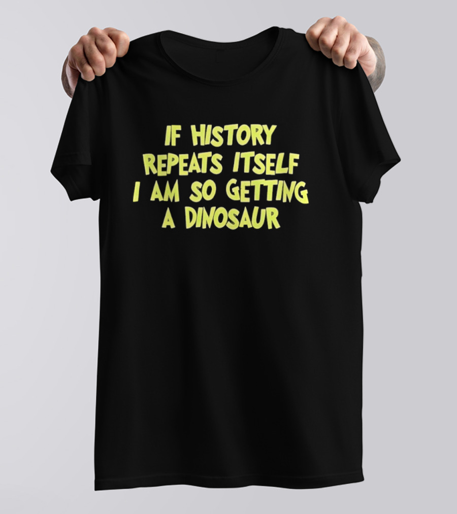 If History Repeats Itself I Am So Getting A Dinosaur T-Shirt
