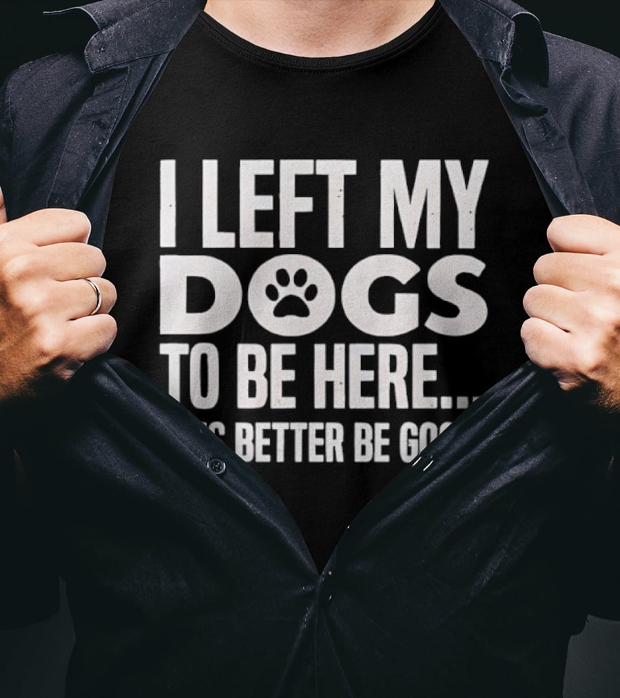 I Left My Dogs To Be Here This Better Be Good Paw Print T-Shirt