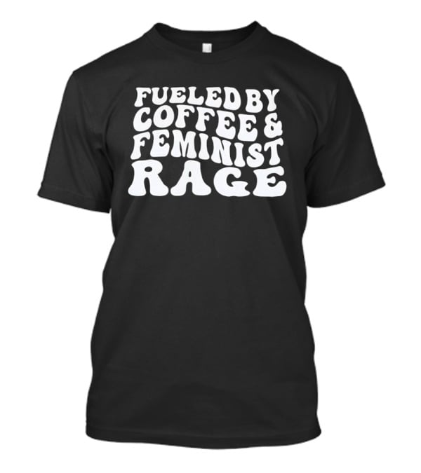 Fueled By Coffee And Feminist Rage T-Shirt