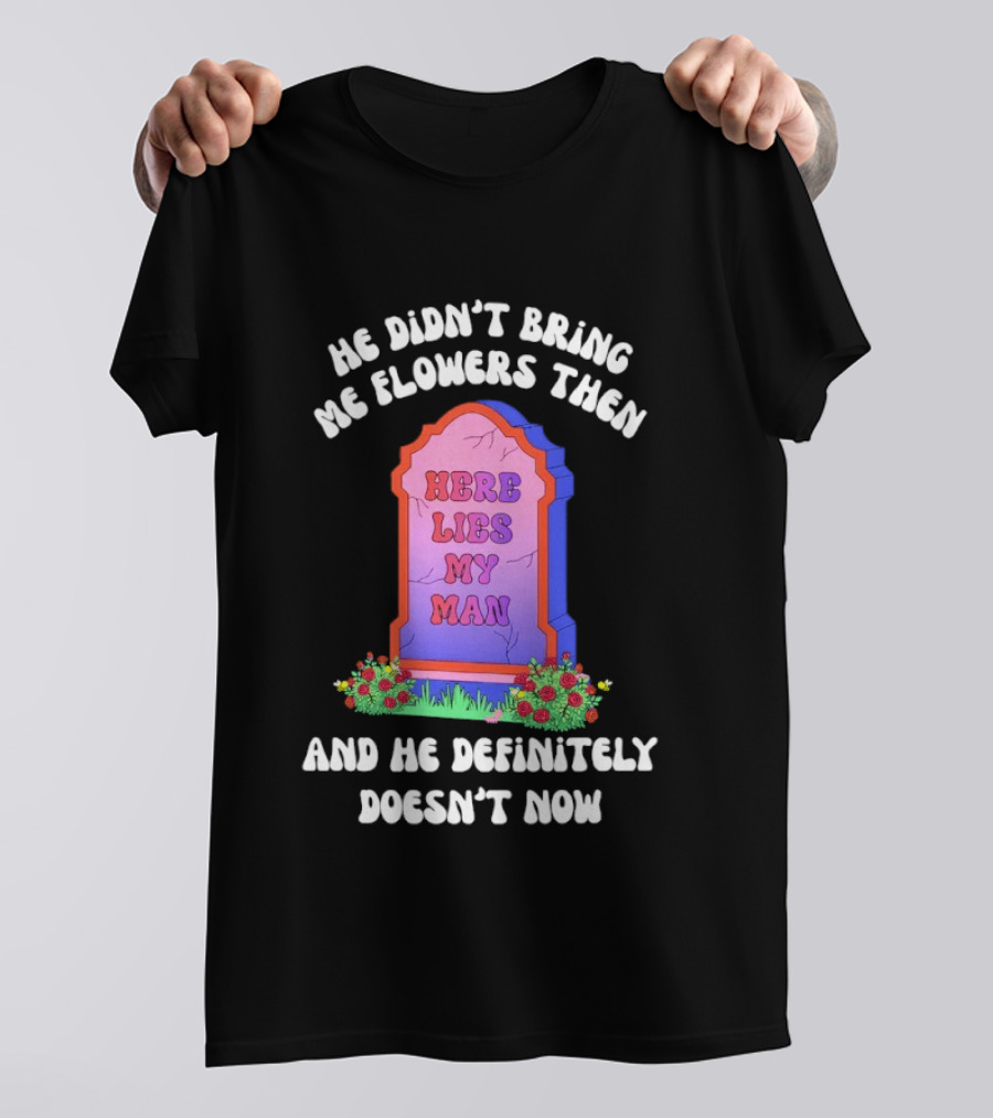 He Didn't Bring Me Flowers Then Here Lies My Man And He Definitely Doesn't Now T-Shirt