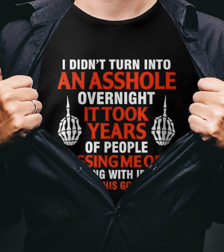 I Didn't Turn Into An Asshole Overnight It Took Years Of People Pissing Me Off Dealing With Idiots T-Shirt