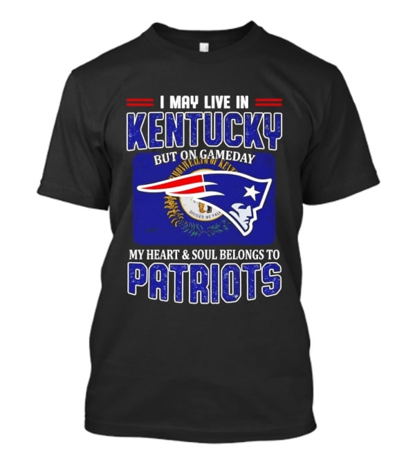 I May Live In Kentucky But On Gameday My Heart And Soul Belongs To Patriots T-Shirt