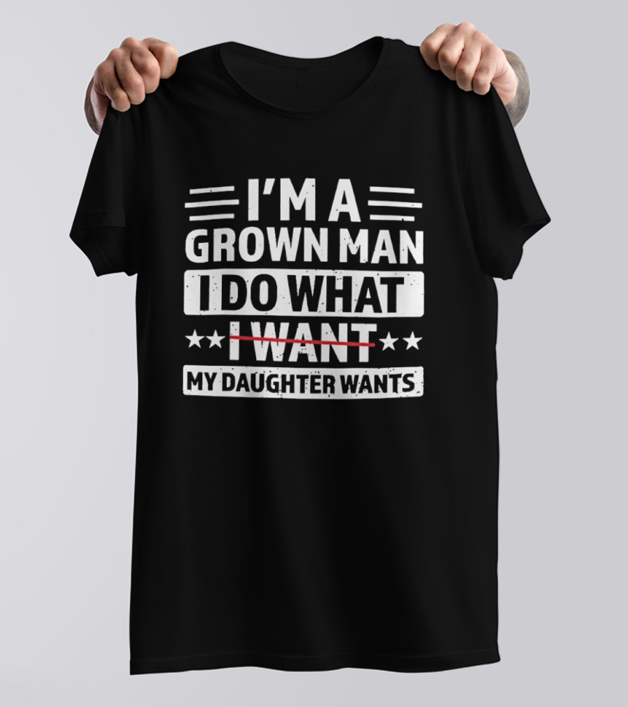 I'm A Grown Man I Do What My Daughter Wants Funny Fatherhood T-Shirt