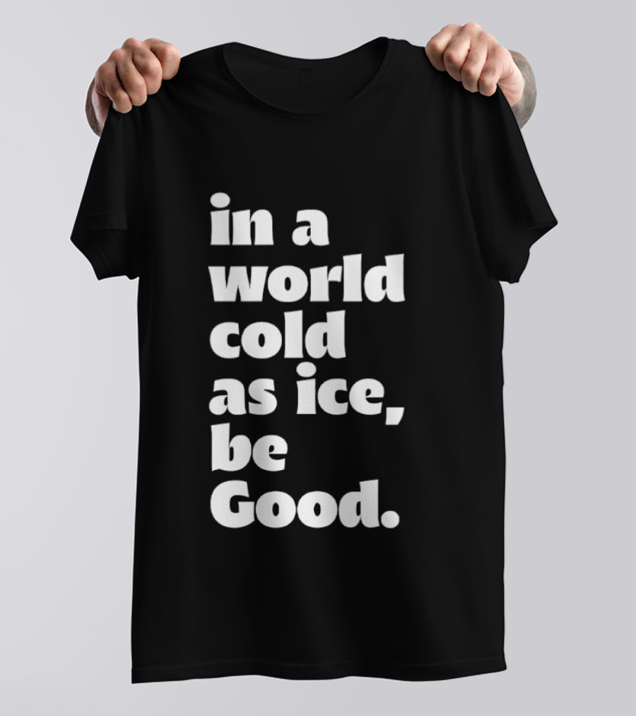 In A World Cold As Ice Be Good T-Shirt