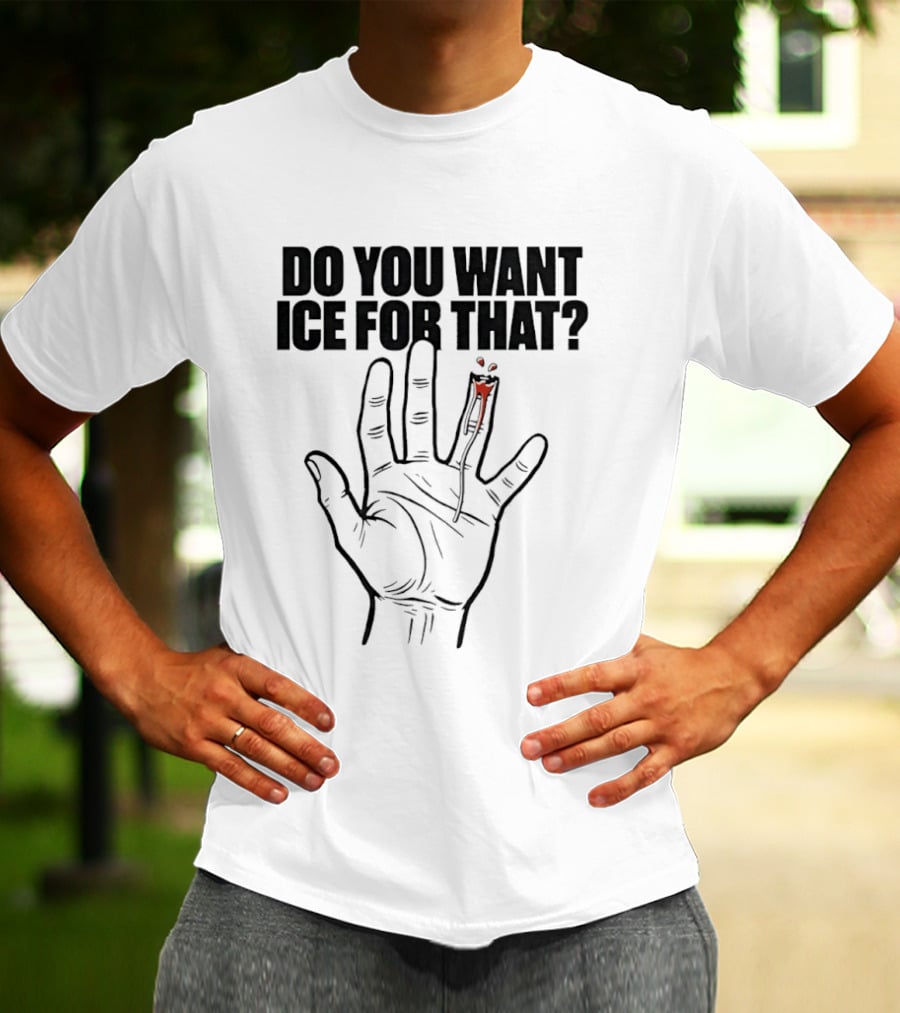 Do You Want ICE For That Hand Bloody Finger T-Shirt
