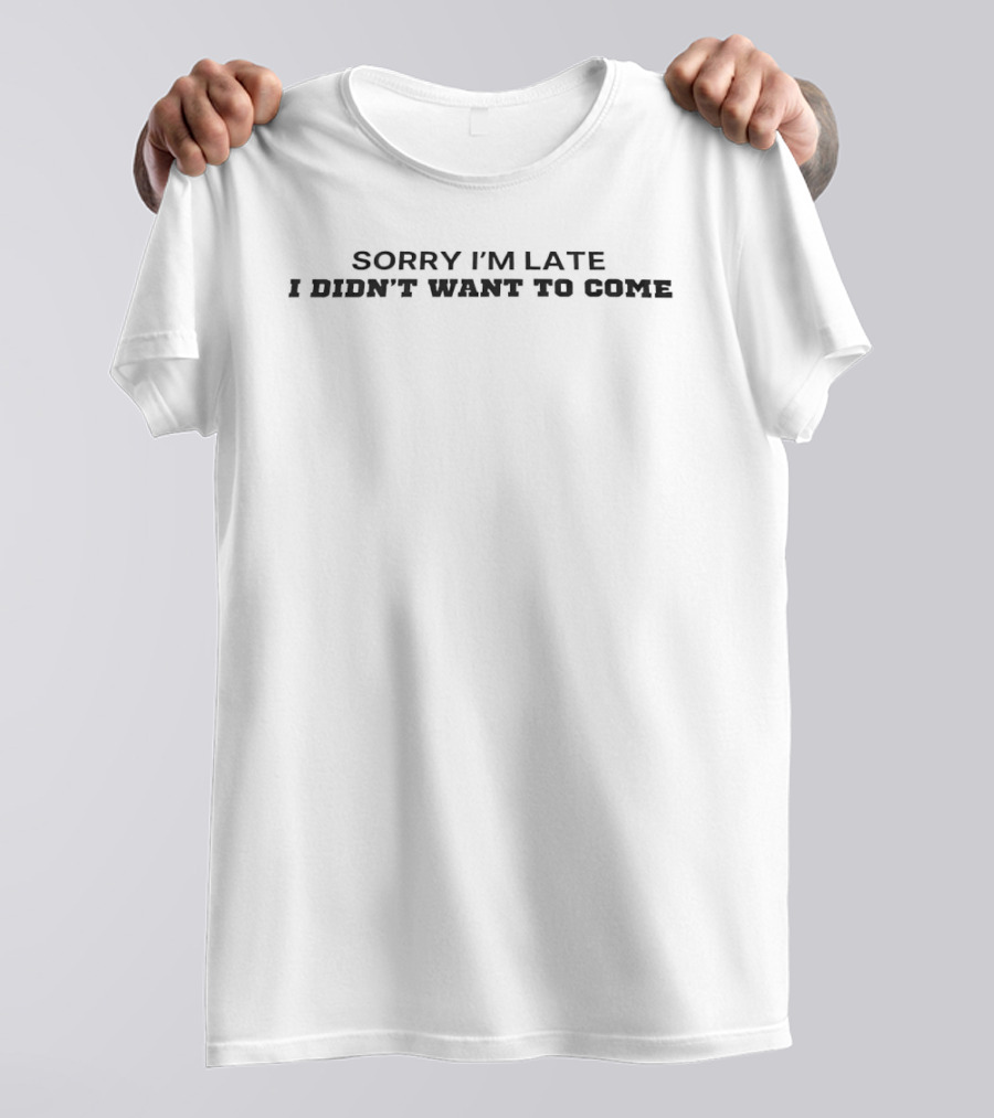 Sorry I'm Late I Didn't Want To Come T-Shirt