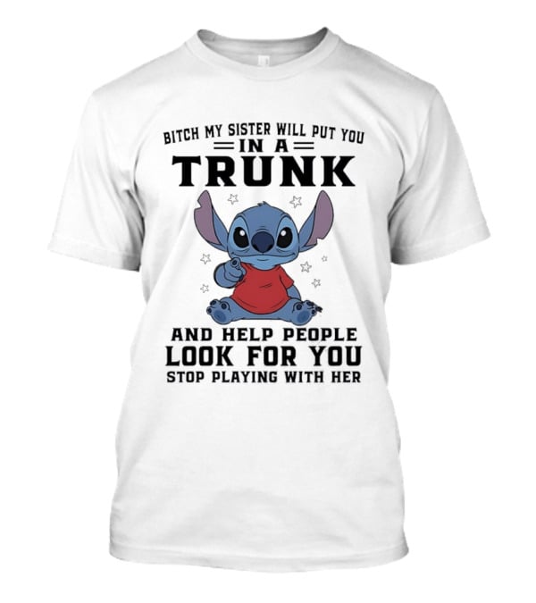 Bitch My Sister Will Put You In A Trunk And Help Look For You Stop Playing Stitch T-Shirt