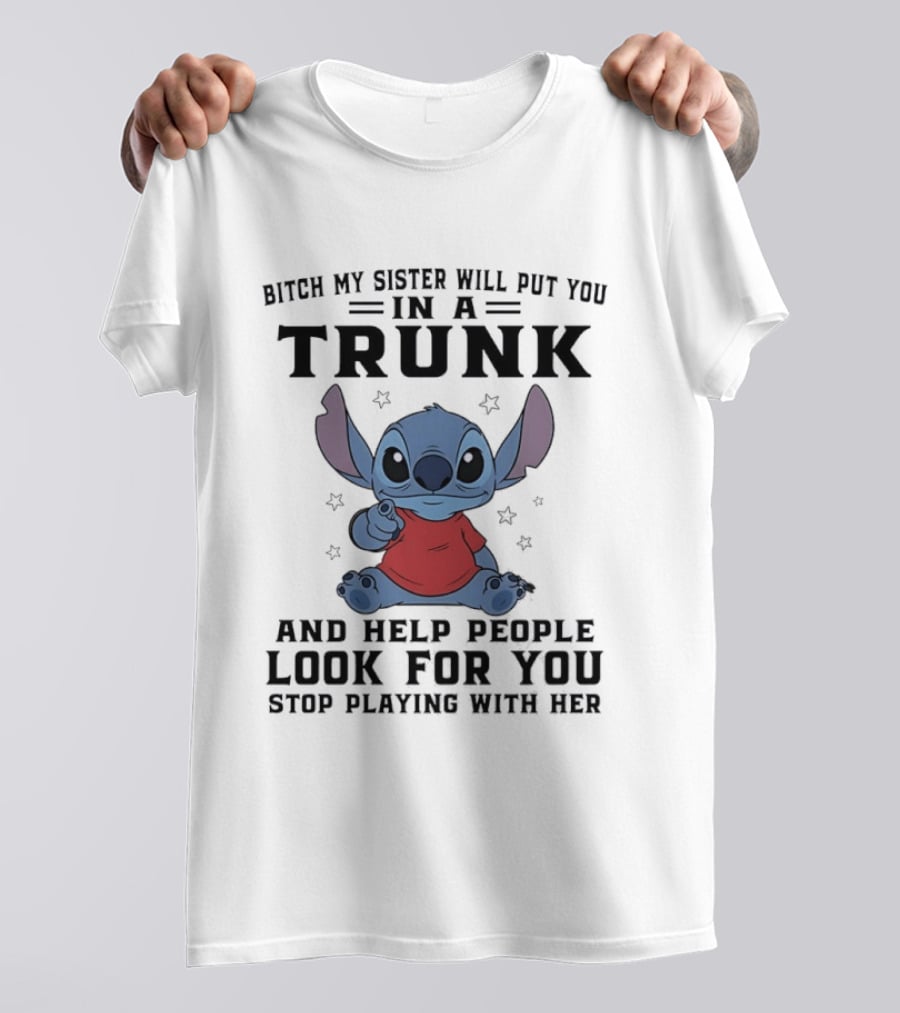 Bitch My Sister Will Put You In A Trunk And Help Look For You Stop Playing Stitch T-Shirt
