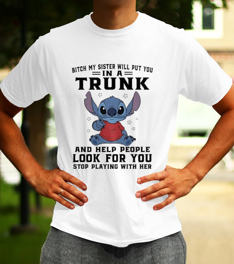 Bitch My Sister Will Put You In A Trunk And Help Look For You Stop Playing Stitch T-Shirt